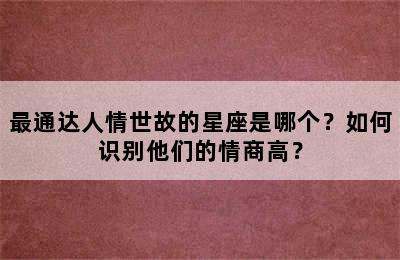 最通达人情世故的星座是哪个？如何识别他们的情商高？