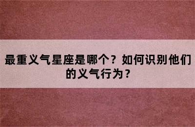 最重义气星座是哪个？如何识别他们的义气行为？