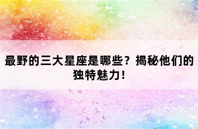 最野的三大星座是哪些？揭秘他们的独特魅力！