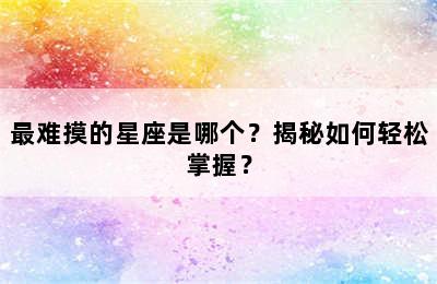 最难摸的星座是哪个？揭秘如何轻松掌握？