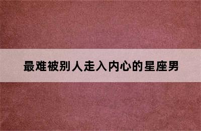 最难被别人走入内心的星座男