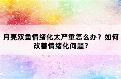 月亮双鱼情绪化太严重怎么办？如何改善情绪化问题？