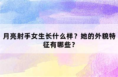 月亮射手女生长什么样？她的外貌特征有哪些？