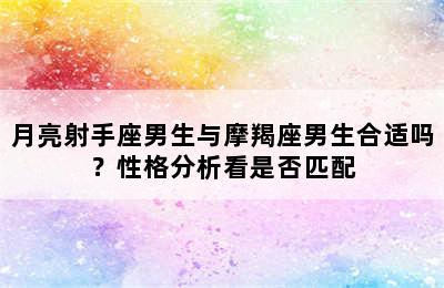 月亮射手座男生与摩羯座男生合适吗？性格分析看是否匹配