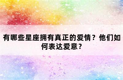 有哪些星座拥有真正的爱情？他们如何表达爱意？