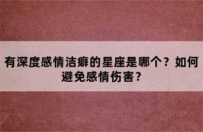 有深度感情洁癖的星座是哪个？如何避免感情伤害？