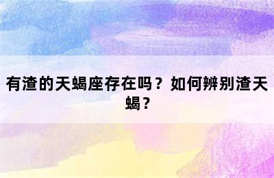 有渣的天蝎座存在吗？如何辨别渣天蝎？