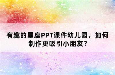 有趣的星座PPT课件幼儿园，如何制作更吸引小朋友？
