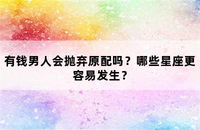 有钱男人会抛弃原配吗？哪些星座更容易发生？