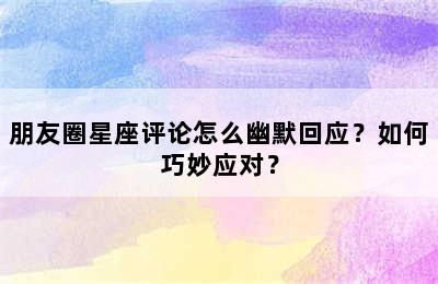 朋友圈星座评论怎么幽默回应？如何巧妙应对？