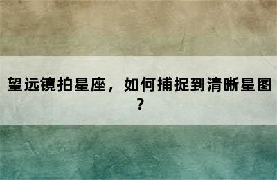 望远镜拍星座，如何捕捉到清晰星图？