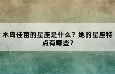 木岛佳苗的星座是什么？她的星座特点有哪些？