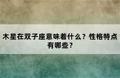 木星在双子座意味着什么？性格特点有哪些？