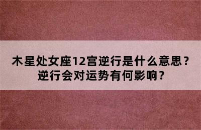 木星处女座12宫逆行是什么意思？逆行会对运势有何影响？