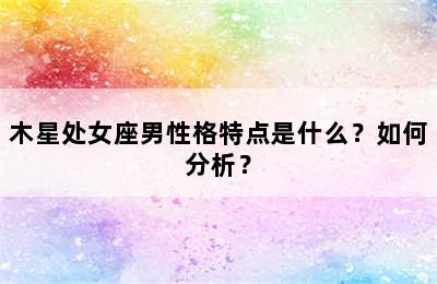 木星处女座男性格特点是什么？如何分析？