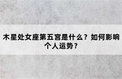 木星处女座第五宫是什么？如何影响个人运势？