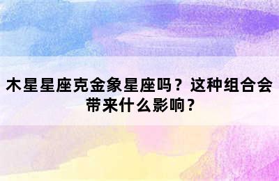 木星星座克金象星座吗？这种组合会带来什么影响？