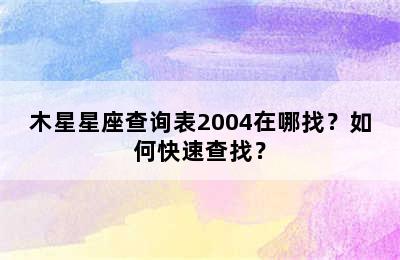 木星星座查询表2004在哪找？如何快速查找？