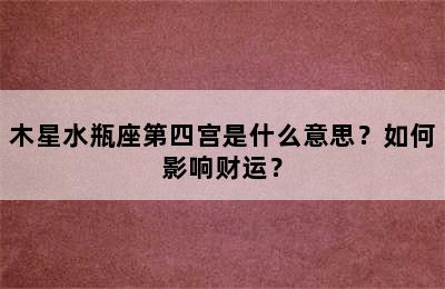 木星水瓶座第四宫是什么意思？如何影响财运？
