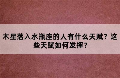 木星落入水瓶座的人有什么天赋？这些天赋如何发挥？
