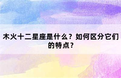 木火十二星座是什么？如何区分它们的特点？