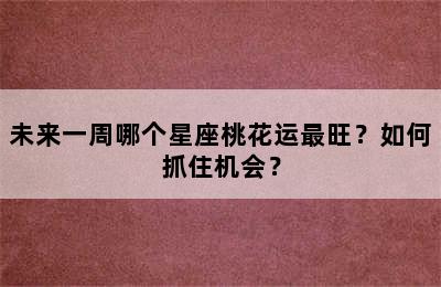 未来一周哪个星座桃花运最旺？如何抓住机会？