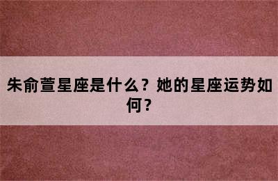 朱俞萱星座是什么？她的星座运势如何？