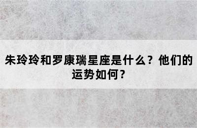 朱玲玲和罗康瑞星座是什么？他们的运势如何？