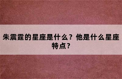 朱震霆的星座是什么？他是什么星座特点？
