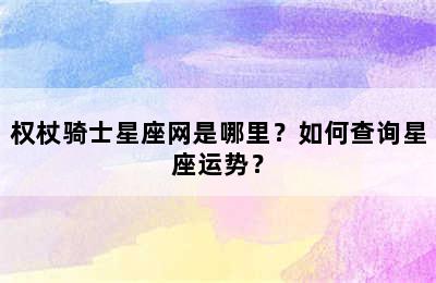 权杖骑士星座网是哪里？如何查询星座运势？