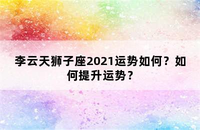李云天狮子座2021运势如何？如何提升运势？