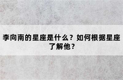 李向南的星座是什么？如何根据星座了解他？