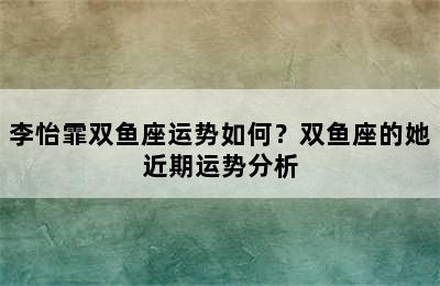 李怡霏双鱼座运势如何？双鱼座的她近期运势分析