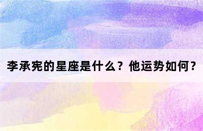 李承宪的星座是什么？他运势如何？