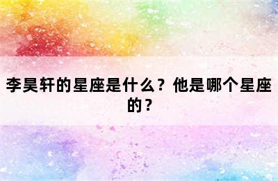 李昊轩的星座是什么？他是哪个星座的？