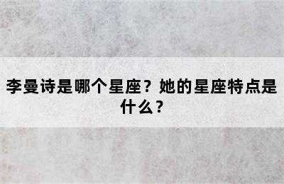 李曼诗是哪个星座？她的星座特点是什么？