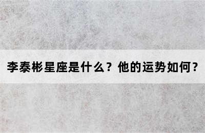 李泰彬星座是什么？他的运势如何？