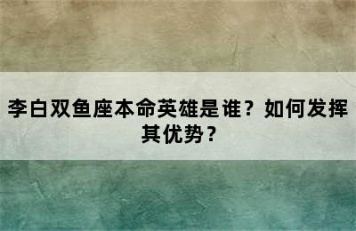 李白双鱼座本命英雄是谁？如何发挥其优势？