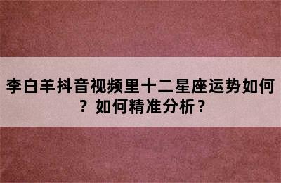 李白羊抖音视频里十二星座运势如何？如何精准分析？