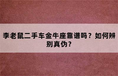 李老鼠二手车金牛座靠谱吗？如何辨别真伪？