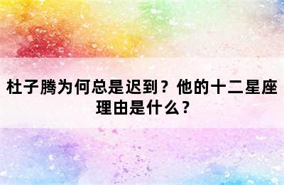 杜子腾为何总是迟到？他的十二星座理由是什么？