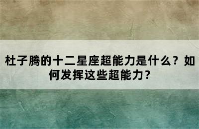 杜子腾的十二星座超能力是什么？如何发挥这些超能力？