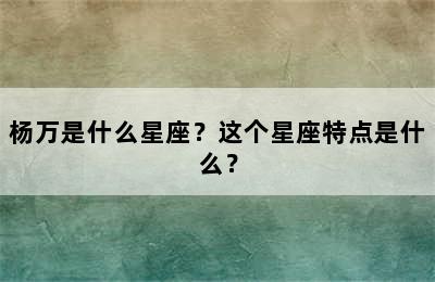杨万是什么星座？这个星座特点是什么？