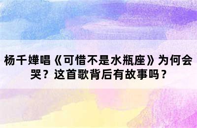 杨千嬅唱《可惜不是水瓶座》为何会哭？这首歌背后有故事吗？