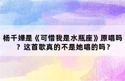 杨千嬅是《可惜我是水瓶座》原唱吗？这首歌真的不是她唱的吗？
