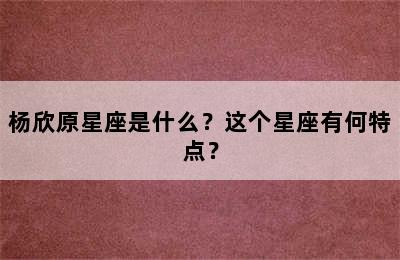 杨欣原星座是什么？这个星座有何特点？