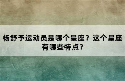 杨舒予运动员是哪个星座？这个星座有哪些特点？