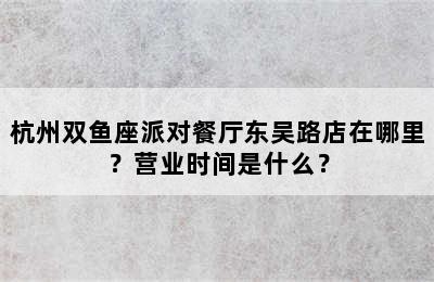 杭州双鱼座派对餐厅东吴路店在哪里？营业时间是什么？