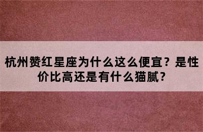 杭州赞红星座为什么这么便宜？是性价比高还是有什么猫腻？