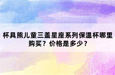 杯具熊儿童三盖星座系列保温杯哪里购买？价格是多少？